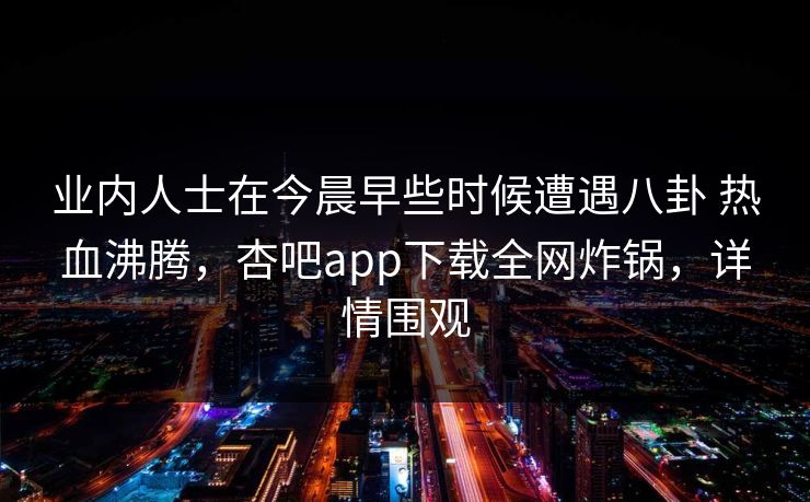 业内人士在今晨早些时候遭遇八卦 热血沸腾,杏吧app下载全网炸锅,详情围观
