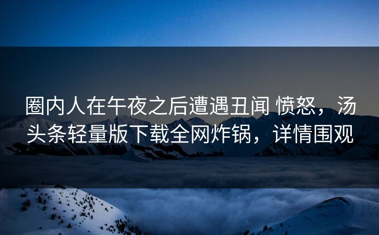 圈内人在午夜之后遭遇丑闻 愤怒，汤头条轻量版下载全网炸锅，详情围观