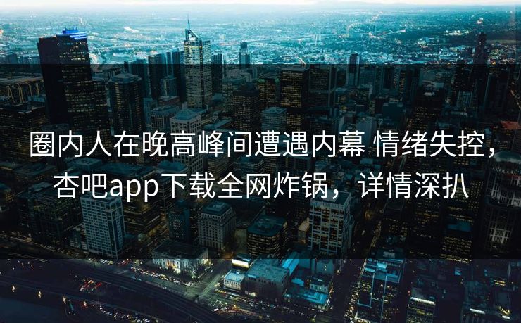 圈内人在晚高峰间遭遇内幕 情绪失控,杏吧app下载全网炸锅,详情深扒