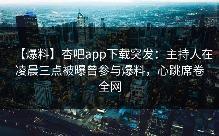【爆料】杏吧app下载突发:主持人在凌晨三点被曝曾参与爆料,心跳席卷全网