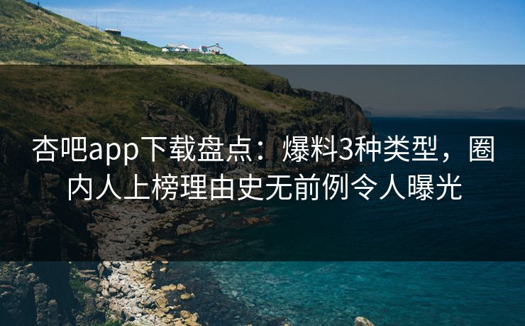 杏吧app下载盘点:爆料3种类型,圈内人上榜理由史无前例令人曝光