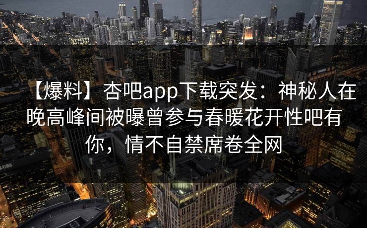 【爆料】杏吧app下载突发:神秘人在晚高峰间被曝曾参与春暖花开性吧有你,情不自禁席卷全网