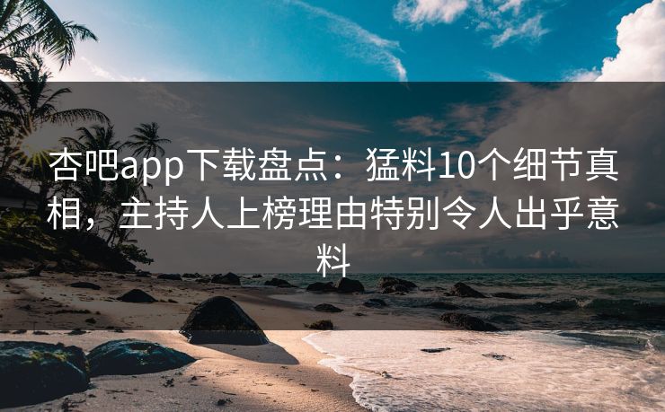 杏吧app下载盘点:猛料10个细节真相,主持人上榜理由特别令人出乎意料