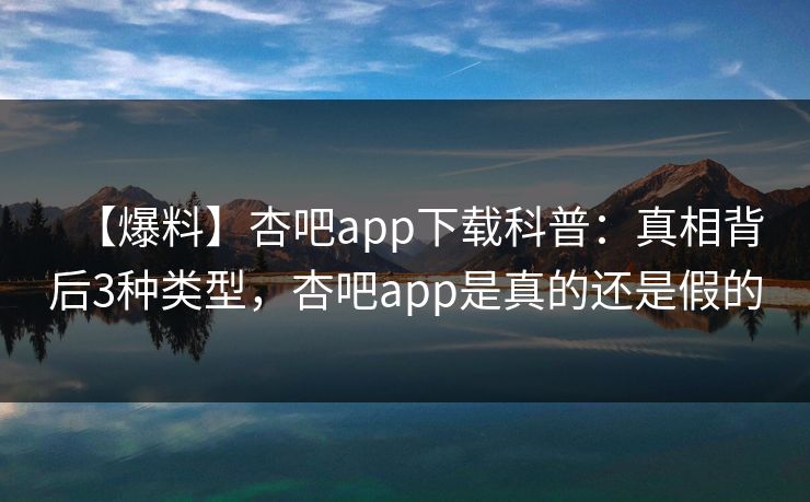 【爆料】杏吧app下载科普:真相背后3种类型,杏吧app是真的还是假的