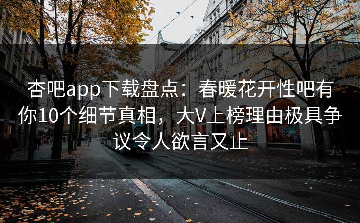 杏吧app下载盘点:春暖花开性吧有你10个细节真相,大V上榜理由极具争议令人欲言又止