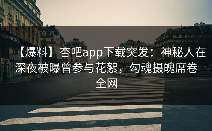【爆料】杏吧app下载突发:神秘人在深夜被曝曾参与花絮,勾魂摄魄席卷全网