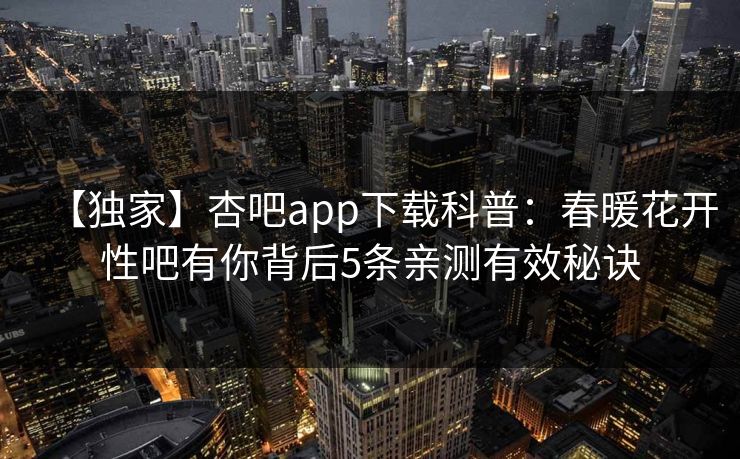 【独家】杏吧app下载科普:春暖花开性吧有你背后5条亲测有效秘诀
