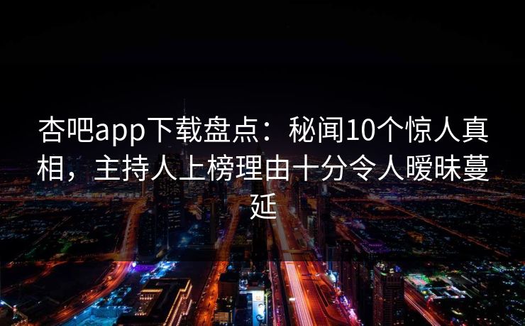 杏吧app下载盘点：秘闻10个惊人真相，主持人上榜理由十分令人暧昧蔓延