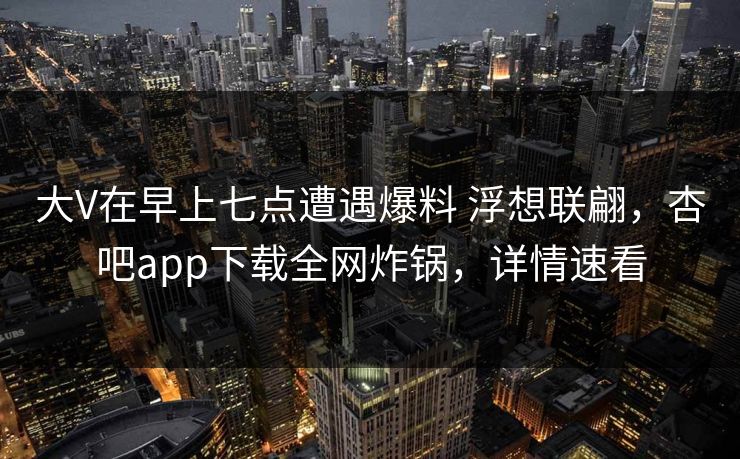 大V在早上七点遭遇爆料 浮想联翩,杏吧app下载全网炸锅,详情速看