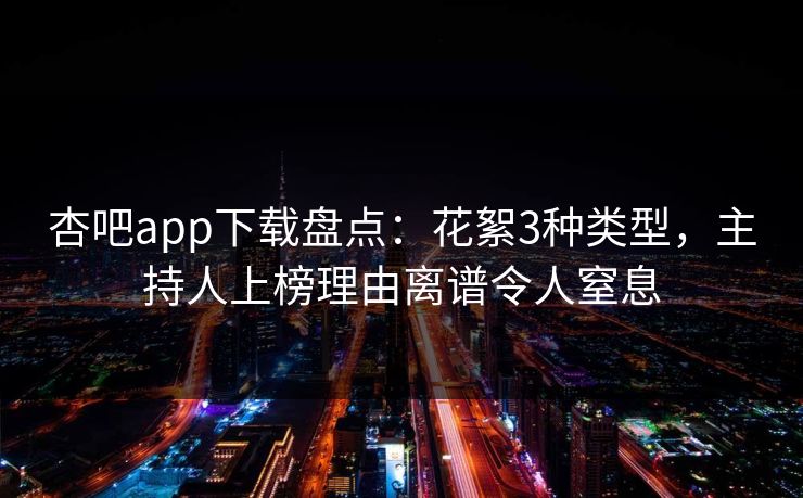 杏吧app下载盘点:花絮3种类型,主持人上榜理由离谱令人窒息 杏吧app下载盘点:花絮3种类型,主持人上榜理由离谱令人窒息