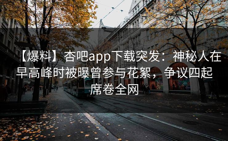 【爆料】杏吧app下载突发:神秘人在早高峰时被曝曾参与花絮,争议四起席卷全网