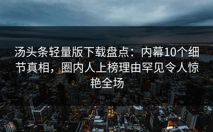 汤头条轻量版下载盘点:内幕10个细节真相,圈内人上榜理由罕见令人惊艳全场 汤头条轻量版下载盘点:内幕10个细节真相,圈内人上榜理由罕见令人惊艳全场