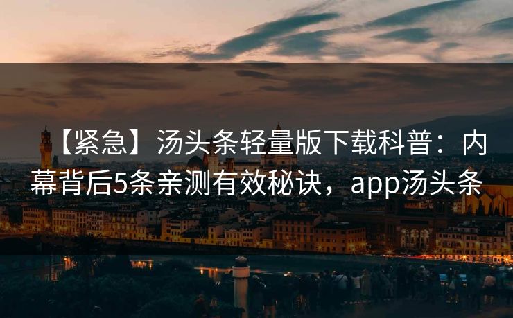 【紧急】汤头条轻量版下载科普:内幕背后5条亲测有效秘诀,app汤头条