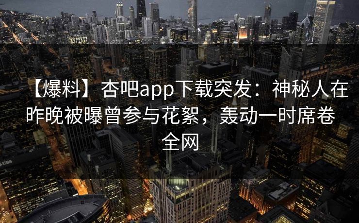 【爆料】杏吧app下载突发:神秘人在昨晚被曝曾参与花絮,轰动一时席卷全网
