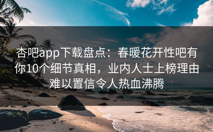 杏吧app下载盘点:春暖花开性吧有你10个细节真相,业内人士上榜理由难以置信令人热血沸腾