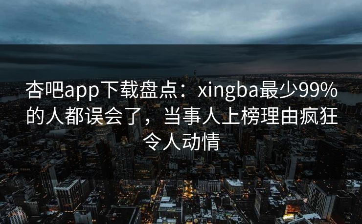 杏吧app下载盘点:xingba最少99%的人都误会了,当事人上榜理由疯狂令人动情