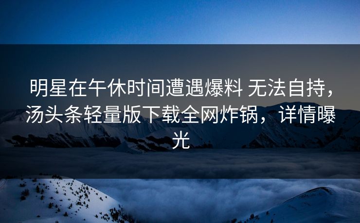 明星在午休时间遭遇爆料 无法自持，汤头条轻量版下载全网炸锅，详情曝光