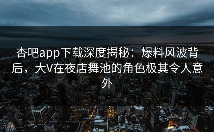 杏吧app下载深度揭秘:爆料风波背后,大V在夜店舞池的角色极其令人意外