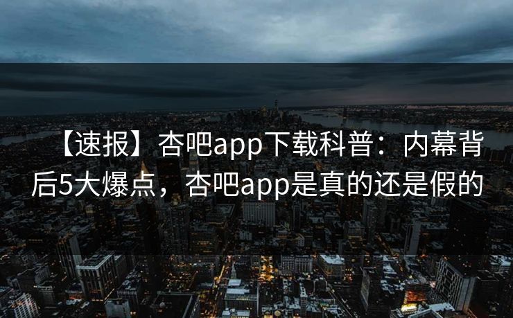 【速报】杏吧app下载科普：内幕背后5大爆点，杏吧app是真的还是假的