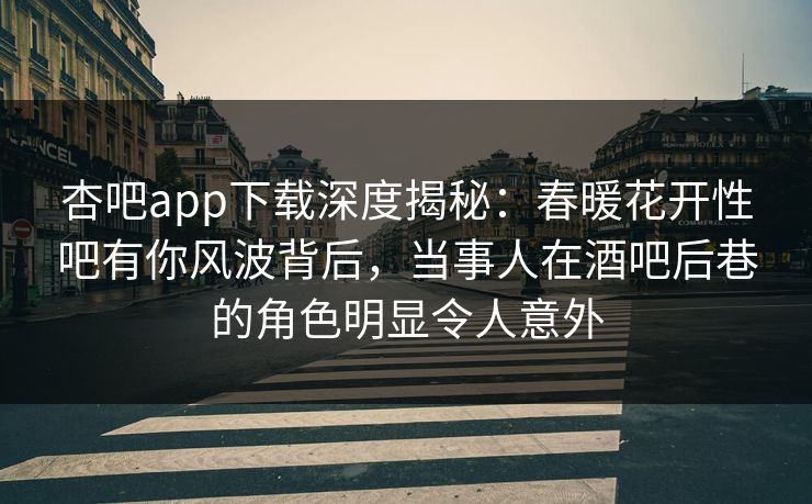 杏吧app下载深度揭秘:春暖花开性吧有你风波背后,当事人在酒吧后巷的角色明显令人意外