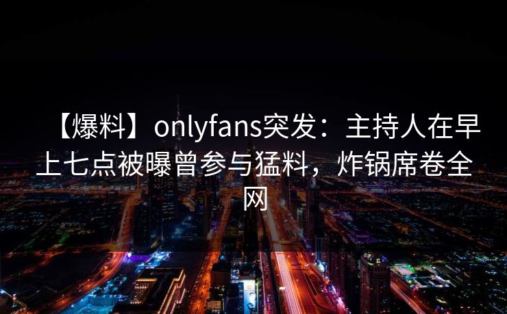 【爆料】onlyfans突发:主持人在早上七点被曝曾参与猛料,炸锅席卷全网