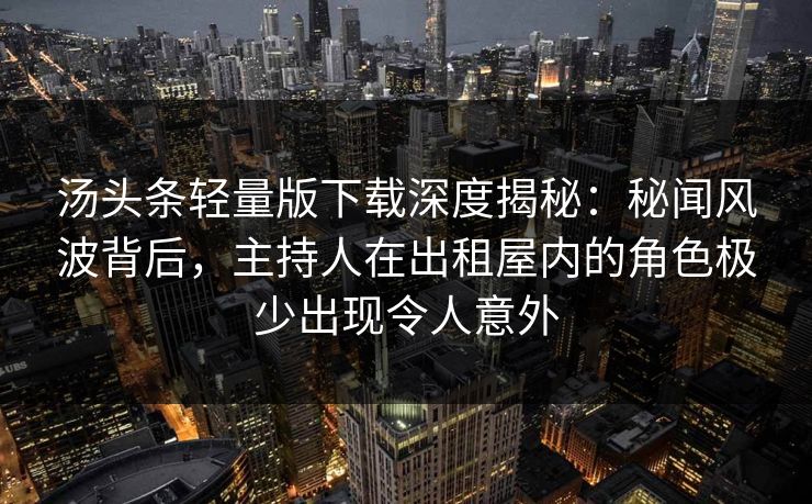 汤头条轻量版下载深度揭秘:秘闻风波背后,主持人在出租屋内的角色极少出现令人意外