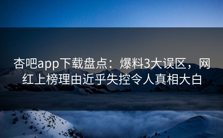杏吧app下载盘点:爆料3大误区,网红上榜理由近乎失控令人真相大白