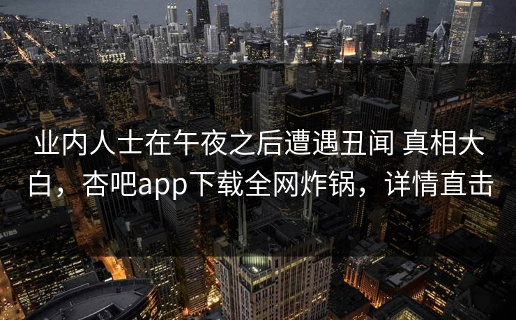 业内人士在午夜之后遭遇丑闻 真相大白，杏吧app下载全网炸锅，详情直击