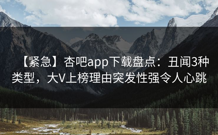 【紧急】杏吧app下载盘点:丑闻3种类型,大V上榜理由突发性强令人心跳
