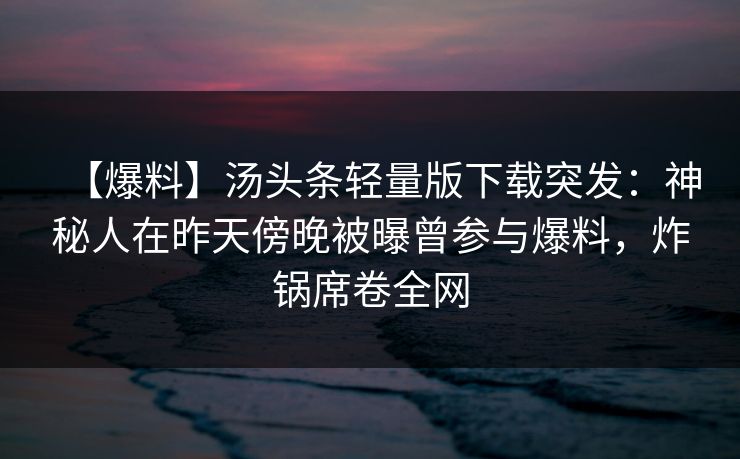【爆料】汤头条轻量版下载突发:神秘人在昨天傍晚被曝曾参与爆料,炸锅席卷全网