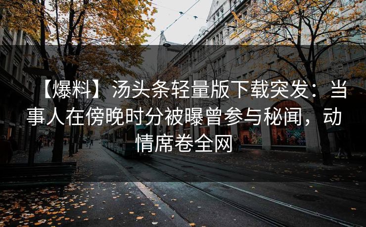 【爆料】汤头条轻量版下载突发:当事人在傍晚时分被曝曾参与秘闻,动情席卷全网
