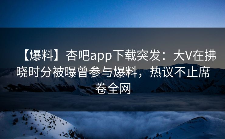 【爆料】杏吧app下载突发:大V在拂晓时分被曝曾参与爆料,热议不止席卷全网