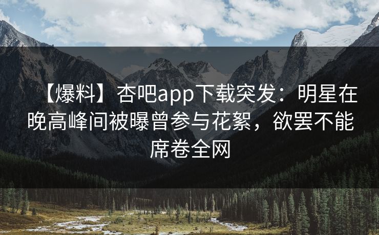 【爆料】杏吧app下载突发:明星在晚高峰间被曝曾参与花絮,欲罢不能席卷全网 【爆料】杏吧app下载突发:明星在晚高峰间被曝曾参与花絮,欲罢不能席卷全网