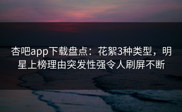 杏吧app下载盘点:花絮3种类型,明星上榜理由突发性强令人刷屏不断