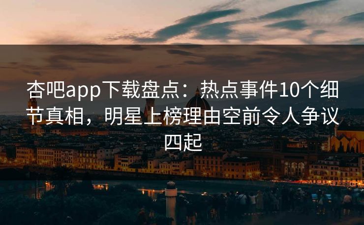 杏吧app下载盘点:热点事件10个细节真相,明星上榜理由空前令人争议四起