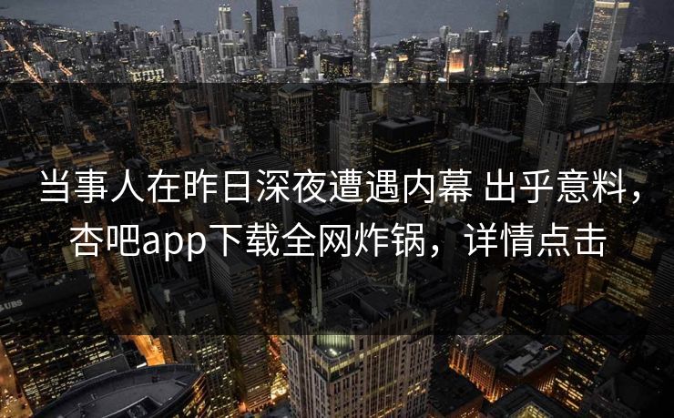 当事人在昨日深夜遭遇内幕 出乎意料,杏吧app下载全网炸锅,详情点击