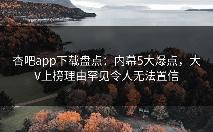 杏吧app下载盘点:内幕5大爆点,大V上榜理由罕见令人无法置信
