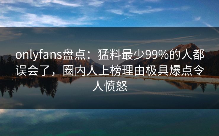 onlyfans盘点:猛料最少99%的人都误会了,圈内人上榜理由极具爆点令人愤怒