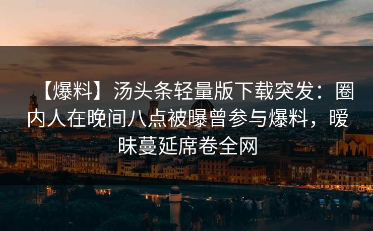 【爆料】汤头条轻量版下载突发:圈内人在晚间八点被曝曾参与爆料,暧昧蔓延席卷全网
