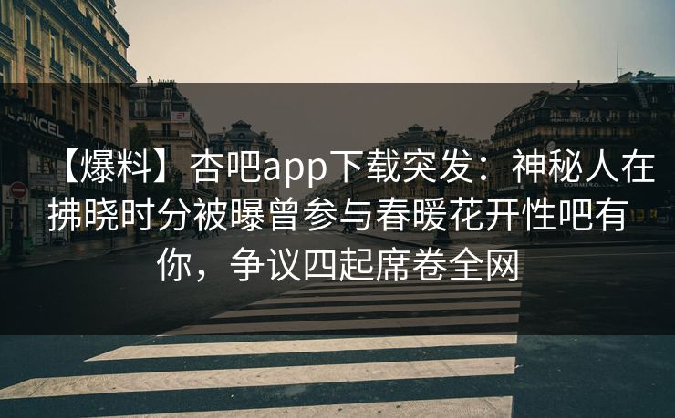 【爆料】杏吧app下载突发:神秘人在拂晓时分被曝曾参与春暖花开性吧有你,争议四起席卷全网