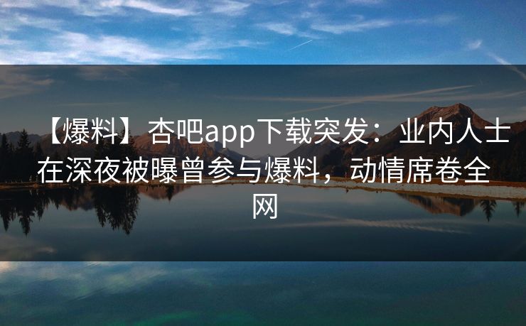 【爆料】杏吧app下载突发:业内人士在深夜被曝曾参与爆料,动情席卷全网 【爆料】杏吧app下载突发:业内人士在深夜被曝曾参与爆料,动情席卷全网
