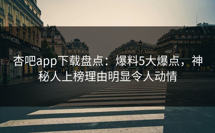 杏吧app下载盘点:爆料5大爆点,神秘人上榜理由明显令人动情