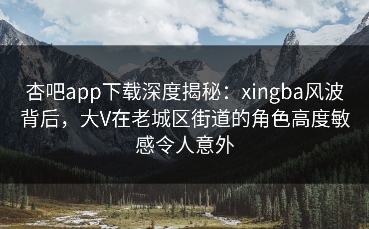 杏吧app下载深度揭秘：xingba风波背后，大V在老城区街道的角色高度敏感令人意外