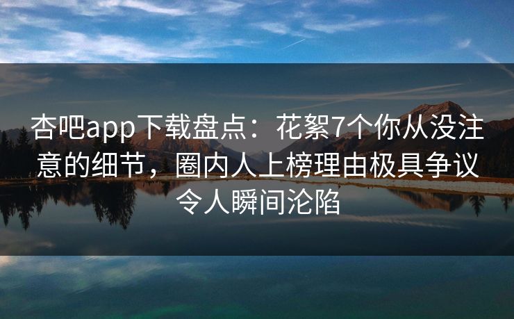杏吧app下载盘点:花絮7个你从没注意的细节,圈内人上榜理由极具争议令人瞬间沦陷