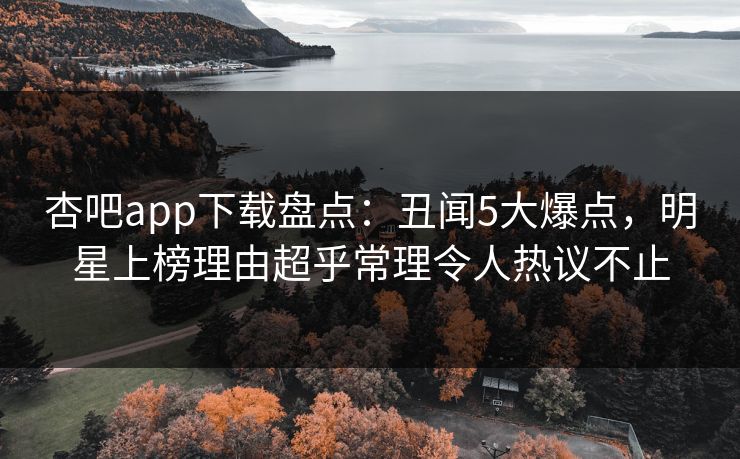 杏吧app下载盘点:丑闻5大爆点,明星上榜理由超乎常理令人热议不止