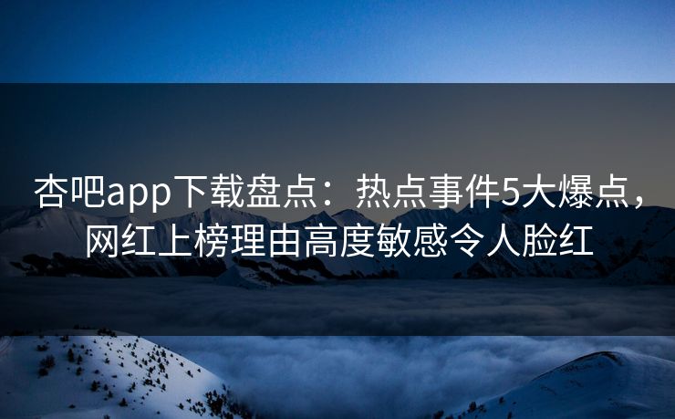 杏吧app下载盘点:热点事件5大爆点,网红上榜理由高度敏感令人脸红