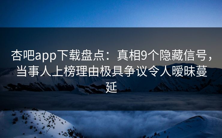 杏吧app下载盘点:真相9个隐藏信号,当事人上榜理由极具争议令人暧昧蔓延