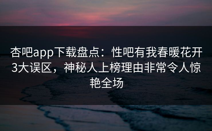 杏吧app下载盘点:性吧有我春暖花开3大误区,神秘人上榜理由非常令人惊艳全场