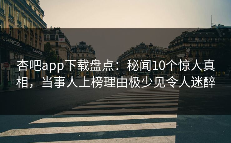 杏吧app下载盘点:秘闻10个惊人真相,当事人上榜理由极少见令人迷醉