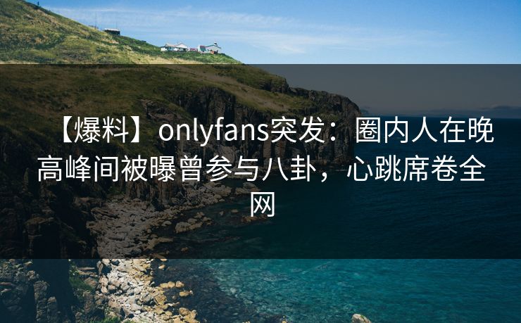 【爆料】onlyfans突发:圈内人在晚高峰间被曝曾参与八卦,心跳席卷全网